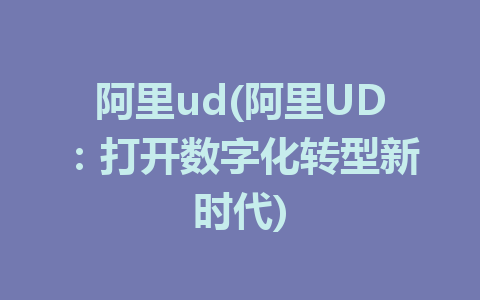 阿里ud(阿里UD：打开数字化转型新时代)