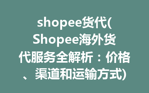 shopee货代(Shopee海外货代服务全解析：价格、渠道和运输方式)