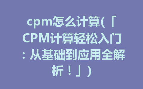 cpm怎么计算(「CPM计算轻松入门：从基础到应用全解析！」)