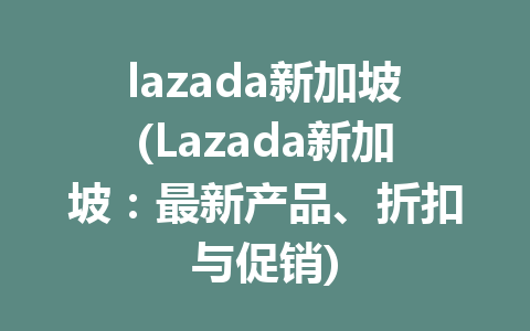 lazada新加坡(Lazada新加坡：最新产品、折扣与促销)
